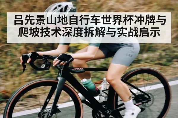 吕先景山地自行车世界杯冲牌与爬坡技术深度拆解与实战启示