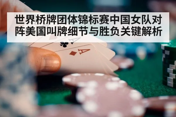 世界桥牌团体锦标赛中国女队对阵美国叫牌细节与胜负关键解析