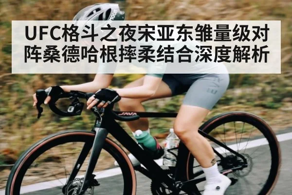 UFC格斗之夜宋亚东雏量级对阵桑德哈根摔柔结合深度解析