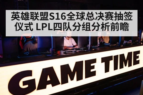 英雄联盟S16全球总决赛抽签仪式 LPL四队分组分析前瞻