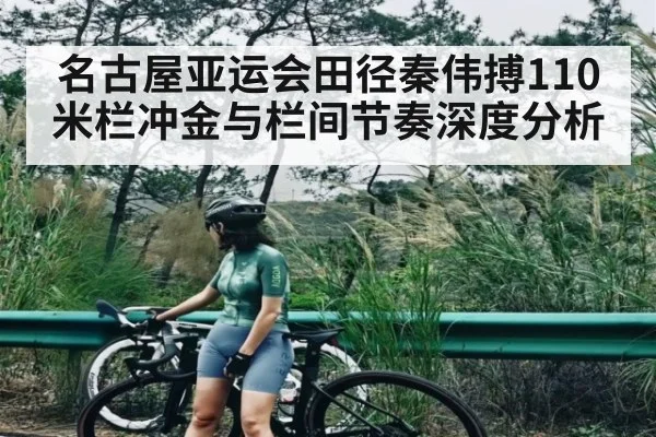 名古屋亚运会田径秦伟搏110米栏冲金与栏间节奏深度分析