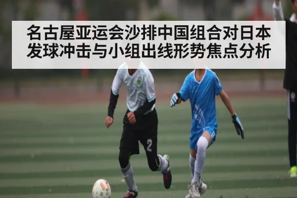 名古屋亚运会沙排中国组合对日本发球冲击与小组出线形势焦点分析